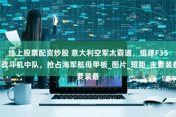 线上股票配资炒股 意大利空军太霸道，组建F35B战斗机中队，抢占海军航母甲板_图片_短距_主要装备