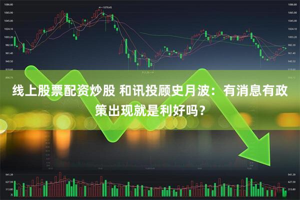 线上股票配资炒股 和讯投顾史月波：有消息有政策出现就是利好吗？
