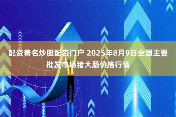 配资著名炒股配资门户 2025年8月9日全国主要批发市场猪大肠价格行情