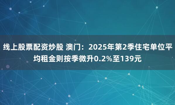 线上股票配资炒股 澳门：2025年第2季住宅单位平均租金则按季微升0.2%至139元