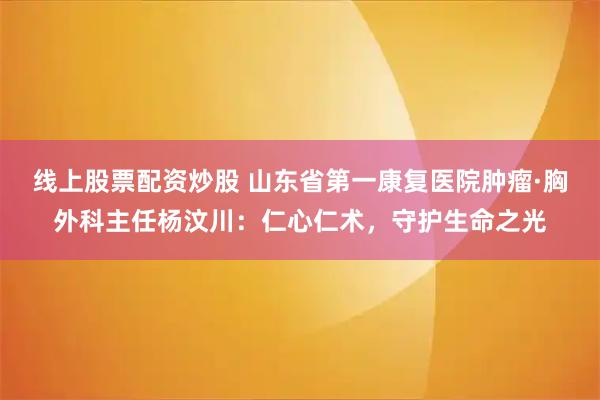 线上股票配资炒股 山东省第一康复医院肿瘤·胸外科主任杨汶川：仁心仁术，守护生命之光
