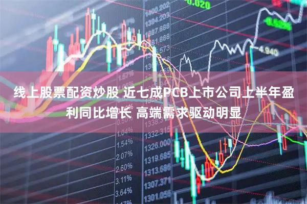 线上股票配资炒股 近七成PCB上市公司上半年盈利同比增长 高端需求驱动明显