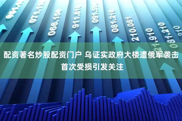 配资著名炒股配资门户 乌证实政府大楼遭俄军袭击 首次受损引发关注