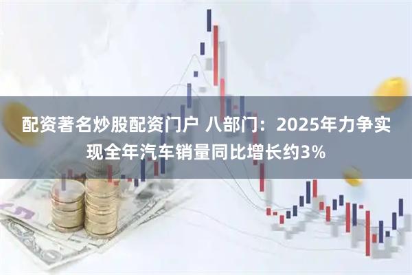 配资著名炒股配资门户 八部门：2025年力争实现全年汽车销量同比增长约3%
