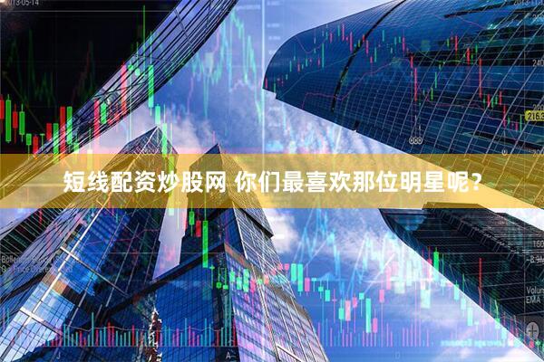 短线配资炒股网 你们最喜欢那位明星呢？