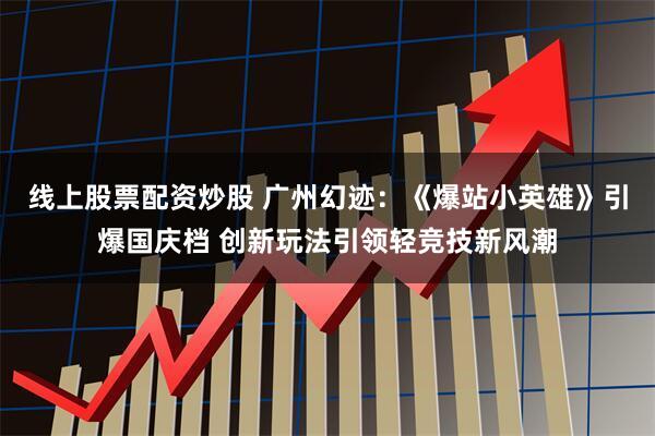 线上股票配资炒股 广州幻迹：《爆站小英雄》引爆国庆档 创新玩法引领轻竞技新风潮