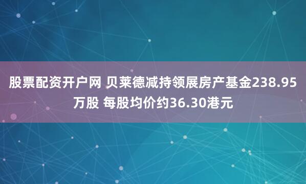 股票配资开户网 贝莱德减持领展房产基金238.95万股 每股均价约36.30港元