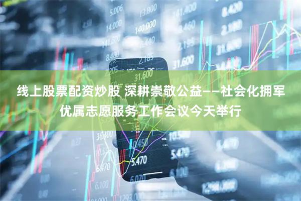 线上股票配资炒股 深耕崇敬公益——社会化拥军优属志愿服务工作会议今天举行