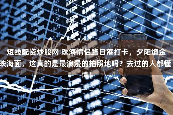 短线配资炒股网 珠海情侣路日落打卡，夕阳熔金映海面，这真的是最浪漫的拍照地吗？去过的人都懂！