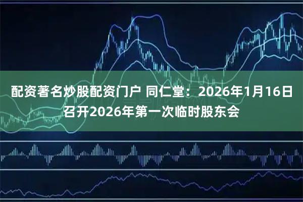 配资著名炒股配资门户 同仁堂：2026年1月16日召开2026年第一次临时股东会