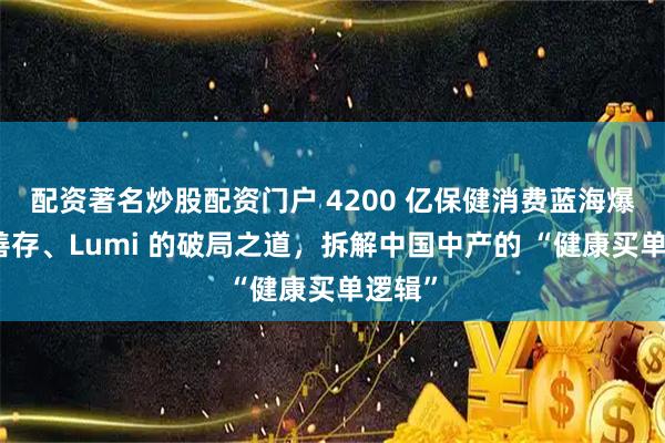 配资著名炒股配资门户 4200 亿保健消费蓝海爆发：善存、Lumi 的破局之道，拆解中国中产的 “健康买单逻辑”