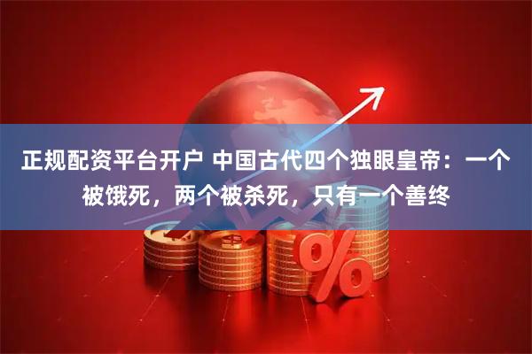 正规配资平台开户 中国古代四个独眼皇帝：一个被饿死，两个被杀死，只有一个善终